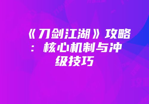 《刀剑江湖》攻略：核心机制与冲级技巧