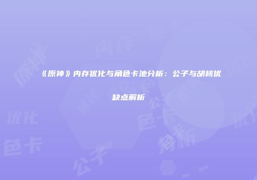 《原神》内存优化与角色卡池分析：公子与胡桃优缺点解析