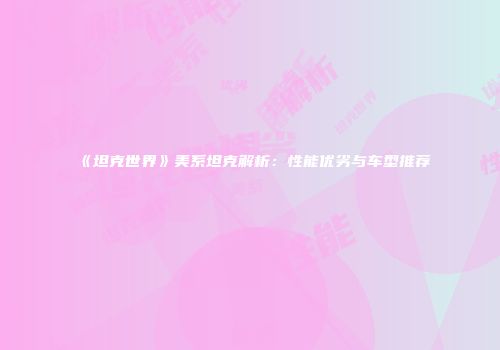《坦克世界》美系坦克解析：性能优劣与车型推荐