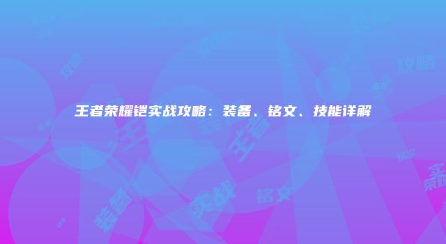 王者荣耀铠实战攻略：装备、铭文、技能详解