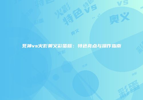 死神vs火影奥义彩蛋版：特色亮点与操作指南