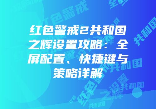 红色警戒2共和国之辉设置攻略：全屏配置、快捷键与策略详解