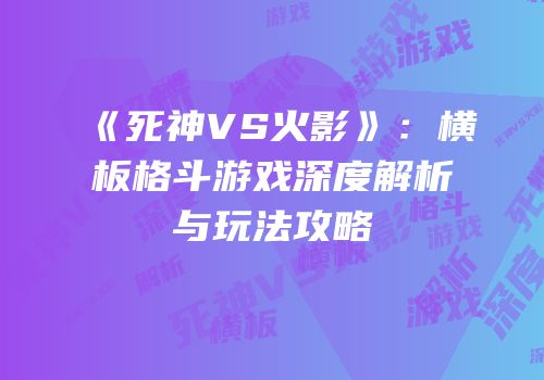《死神VS火影》：横板格斗游戏深度解析与玩法攻略