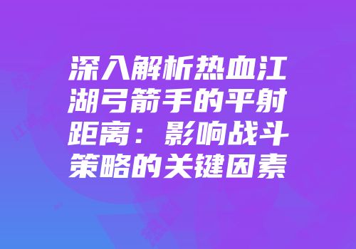 深入解析热血江湖弓箭手的平射距离：影响战斗策略的关键因素
