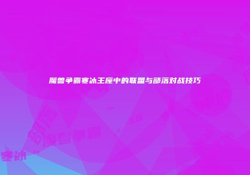 魔兽争霸寒冰王座中的联盟与部落对战技巧