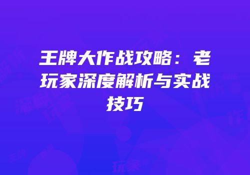 王牌大作战攻略：老玩家深度解析与实战技巧