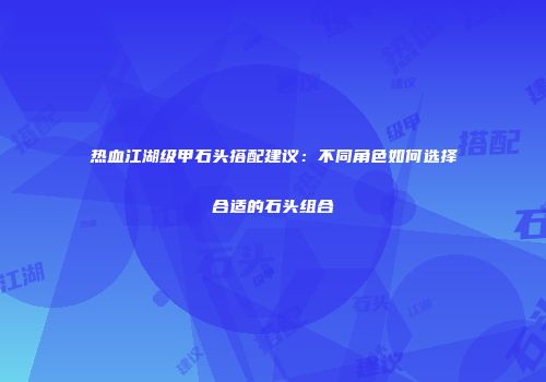 热血江湖级甲石头搭配建议：不同角色如何选择合适的石头组合
