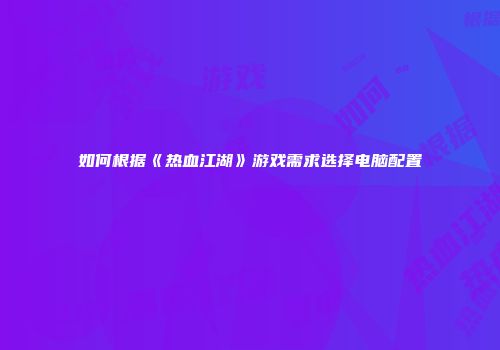 如何根据《热血江湖》游戏需求选择电脑配置