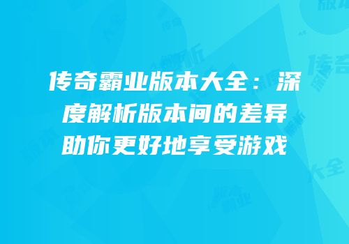 传奇霸业版本大全：深度解析版本间的差异助你更好地享受游戏
