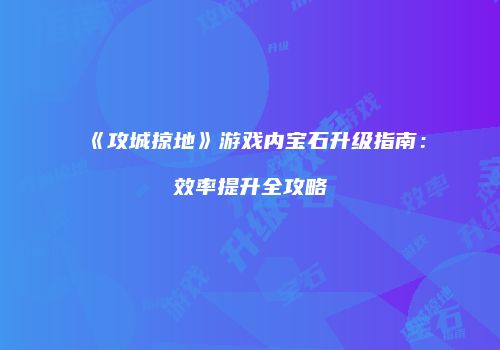 《攻城掠地》游戏内宝石升级指南：效率提升全攻略