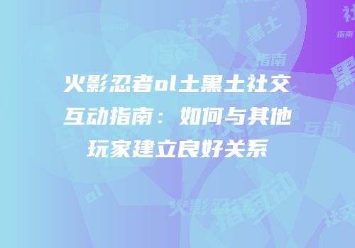 火影忍者ol土黑土社交互动指南：如何与其他玩家建立良好关系