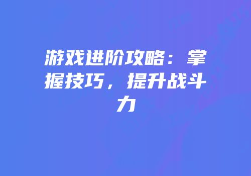 游戏进阶攻略：掌握技巧，提升战斗力