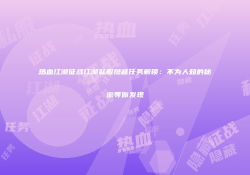 热血江湖征战江湖私服隐藏任务解锁：不为人知的秘密等你发现