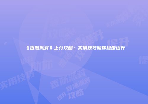《香肠派对》上分攻略：实用技巧助你稳步提升