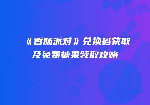 《香肠派对》兑换码获取及免费糖果领取攻略