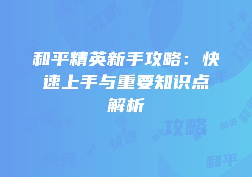 和平精英新手攻略：快速上手与重要知识点解析