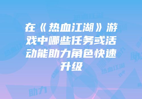 在《热血江湖》游戏中哪些任务或活动能助力角色快速升级