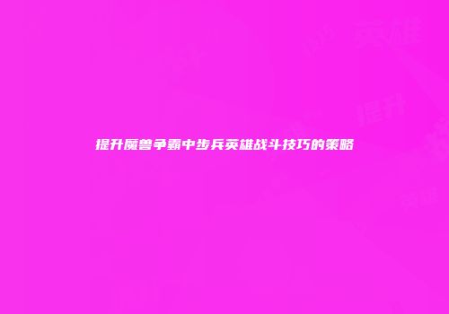 提升魔兽争霸中步兵英雄战斗技巧的策略