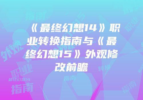 《最终幻想14》职业转换指南与《最终幻想15》外观修改前瞻