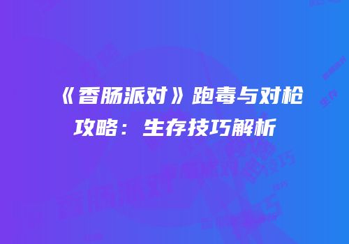 《香肠派对》跑毒与对枪攻略：生存技巧解析