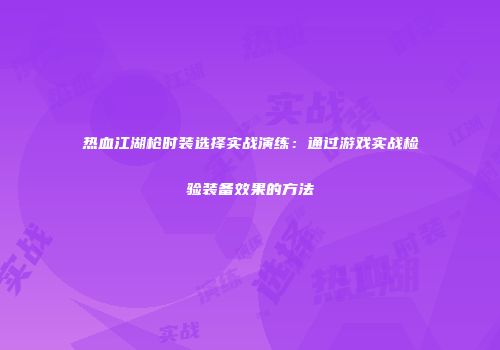 热血江湖枪时装选择实战演练：通过游戏实战检验装备效果的方法
