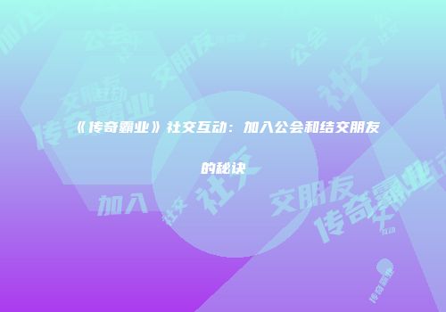《传奇霸业》社交互动：加入公会和结交朋友的秘诀