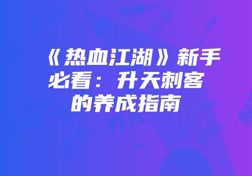 《热血江湖》新手必看：升天刺客的养成指南