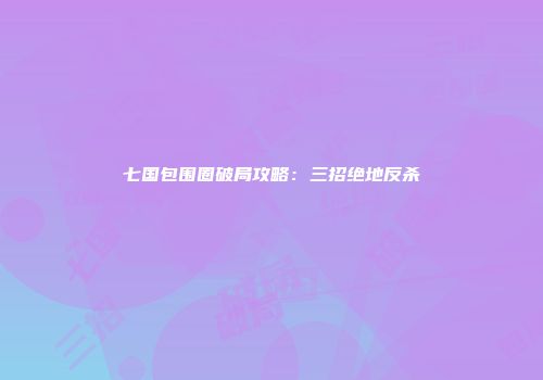 七国包围圈破局攻略：三招绝地反杀