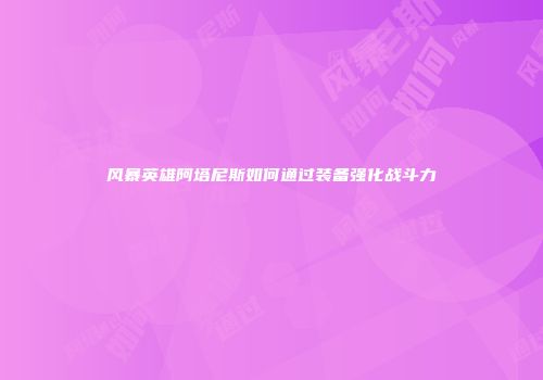 风暴英雄阿塔尼斯如何通过装备强化战斗力