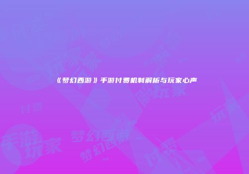 《梦幻西游》手游付费机制解析与玩家心声