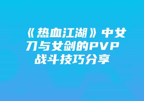《热血江湖》中女刀与女剑的PVP战斗技巧分享