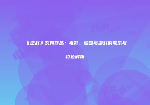《逆战》系列作品：电影、动画与游戏的联系与特色解析