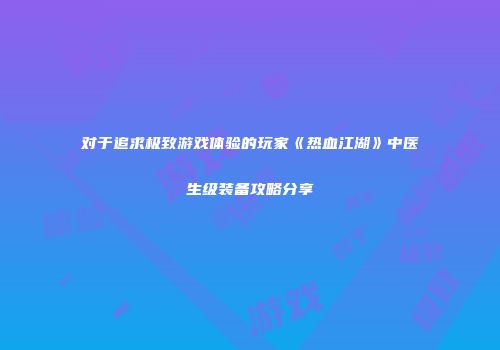 对于追求极致游戏体验的玩家《热血江湖》中医生级装备攻略分享