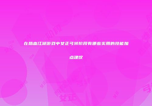 在热血江湖游戏中女正弓转阶段有哪些实用的技能加点建议