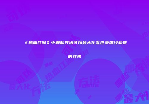 《热血江湖》中哪些方法可以最大化乱世豪杰经验珠的效果