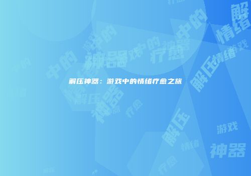 解压神器：游戏中的情绪疗愈之旅