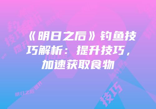 《明日之后》钓鱼技巧解析：提升技巧，加速获取食物