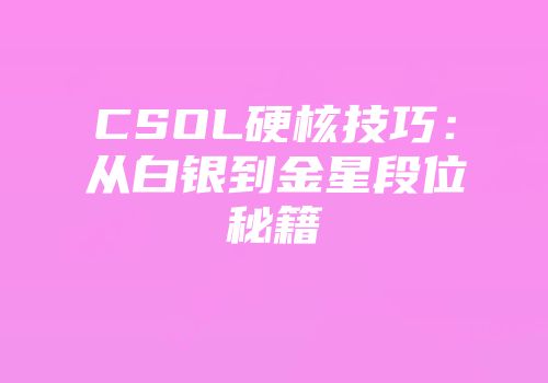 CSOL硬核技巧：从白银到金星段位秘籍