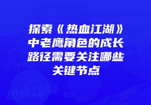 探索《热血江湖》中老鹰角色的成长路径需要关注哪些关键节点