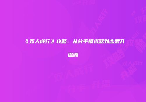 《双人成行》攻略：从分手模拟器到恋爱升温器