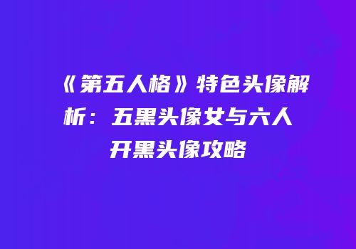 《第五人格》特色头像解析：五黑头像女与六人开黑头像攻略
