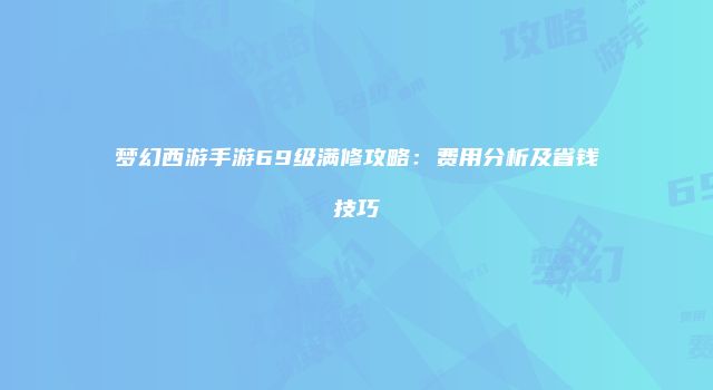 梦幻西游手游69级满修攻略：费用分析及省钱技巧