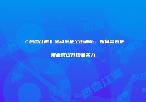 《热血江湖》坐骑系统全面解析：如何高效使用坐骑提升角色实力