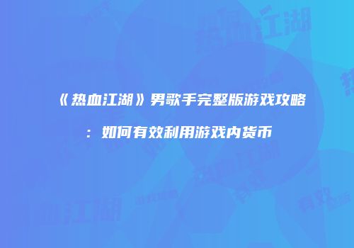 《热血江湖》男歌手完整版游戏攻略：如何有效利用游戏内货币