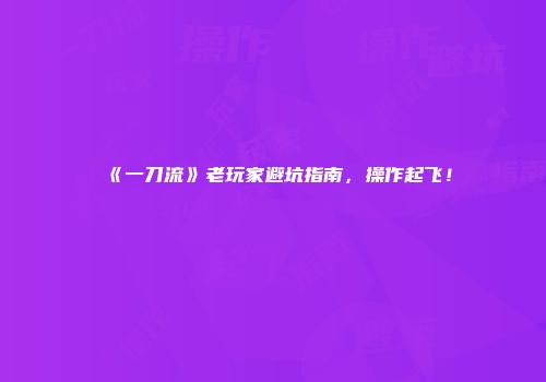 《一刀流》老玩家避坑指南，操作起飞！