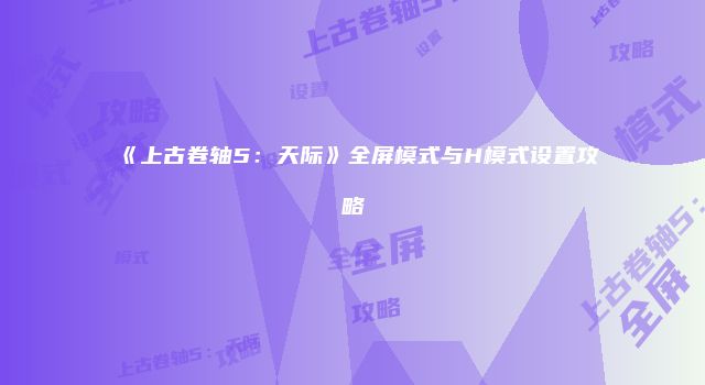 《上古卷轴5：天际》全屏模式与H模式设置攻略