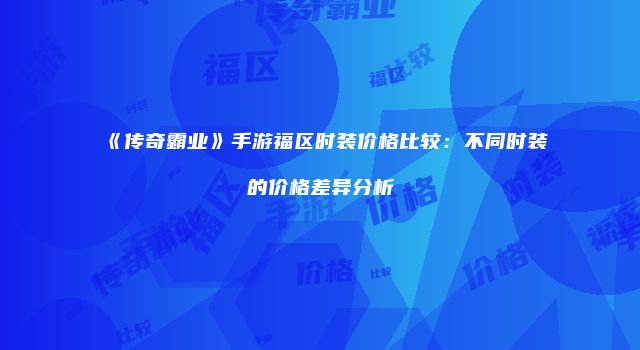 《传奇霸业》手游福区时装价格比较：不同时装的价格差异分析