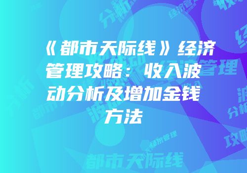 《都市天际线》经济管理攻略：收入波动分析及增加金钱方法