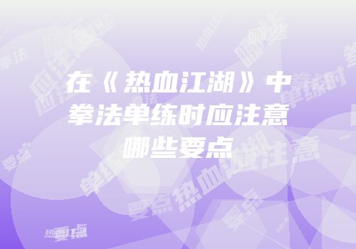 在《热血江湖》中拳法单练时应注意哪些要点