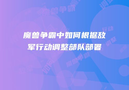 魔兽争霸中如何根据敌军行动调整部队部署